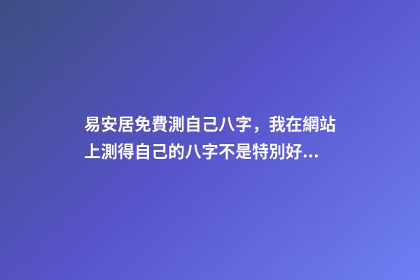 易安居免費測自己八字，我在網站上測得自己的八字不是特別好怎么辦啊 八字排盤易安居吉祥網，八字排盤、-第1張-觀點-玄機派